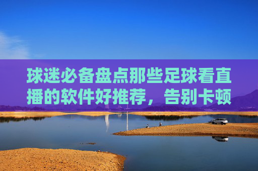 球迷必备盘点那些足球看直播的软件好推荐,告别卡顿与画质差