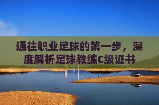 通往职业足球的第一步,深度解析足球教练C级证书