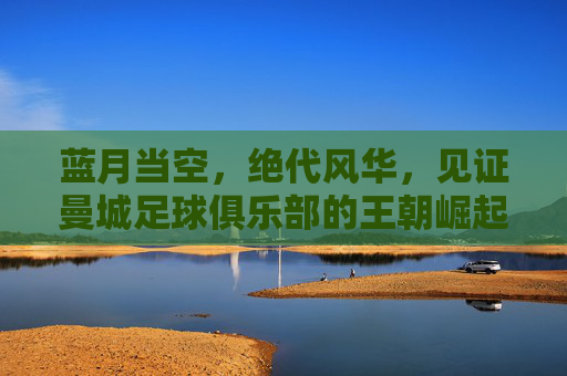 蓝月当空,绝代风华,见证曼城足球俱乐部的王朝崛起