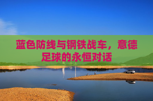 蓝色防线与钢铁战车,意德足球的永恒对话