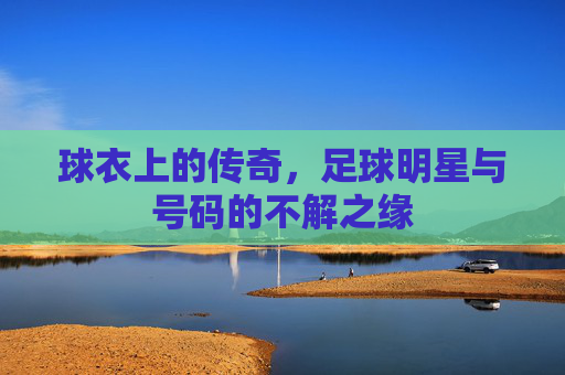 球衣上的传奇，足球明星与号码的不解之缘