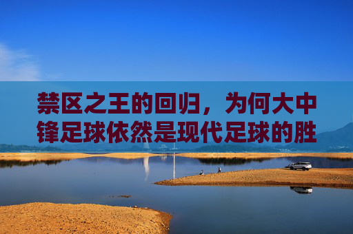 禁区之王的回归,为何大中锋足球依然是现代足球的胜负手