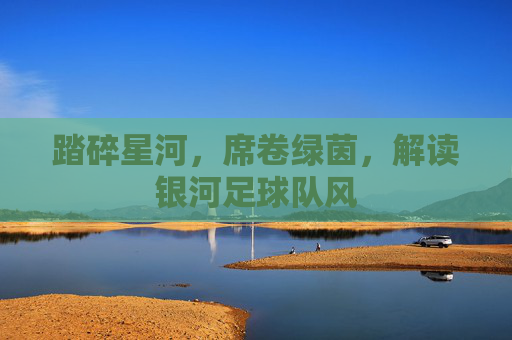 踏碎星河,席卷绿茵,解读银河足球队风