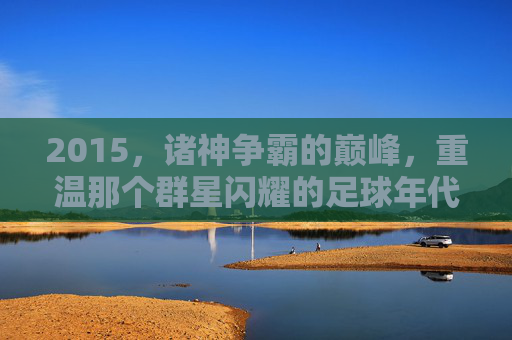 2015,诸神争霸的巅峰,重温那个群星闪耀的足球年代