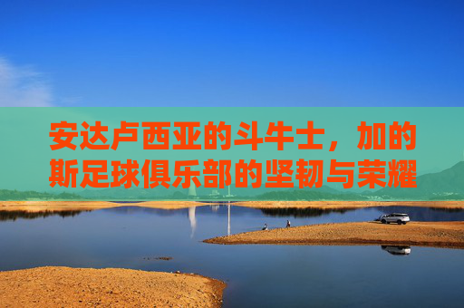 安达卢西亚的斗牛士,加的斯足球俱乐部的坚韧与荣耀