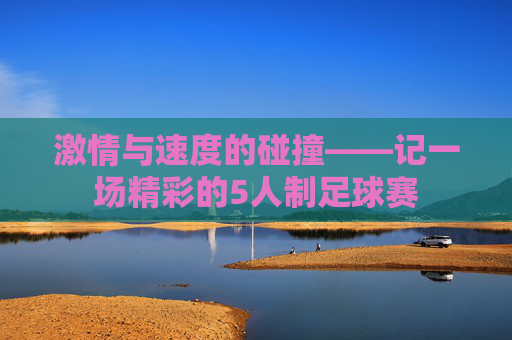 激情与速度的碰撞——记一场精彩的5人制足球赛