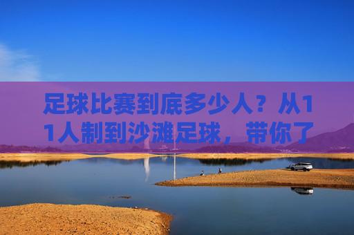 足球比赛到底多少人?从11人制到沙滩足球,带你了解不同赛制的规则