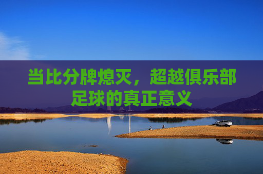 当比分牌熄灭，超越俱乐部足球的真正意义
