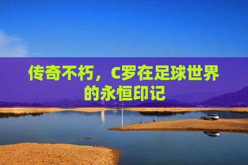 传奇不朽,C罗在足球世界的永恒印记