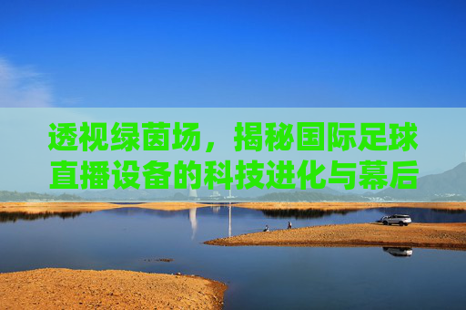 透视绿茵场,揭秘国际足球直播设备的科技进化与幕后传奇