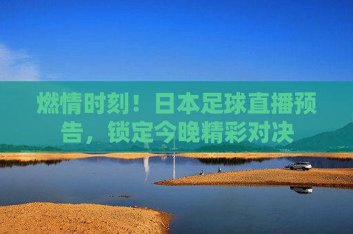 燃情时刻!日本足球直播预告,锁定今晚精彩对决