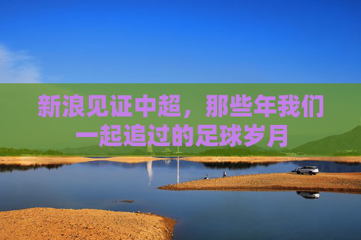 新浪见证中超,那些年我们一起追过的足球岁月