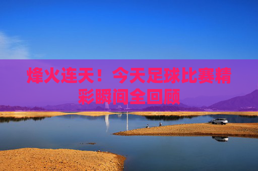 烽火连天!今天足球比赛精彩瞬间全回顾