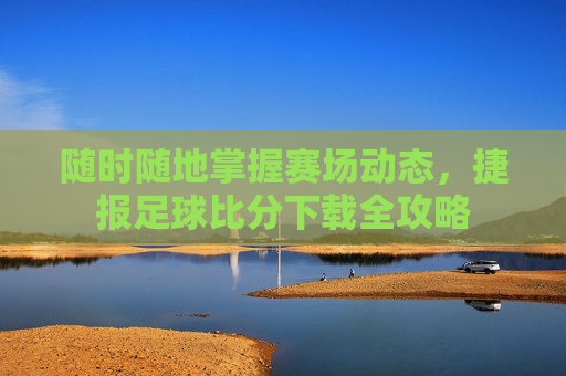 随时随地掌握赛场动态,捷报足球比分下载全攻略