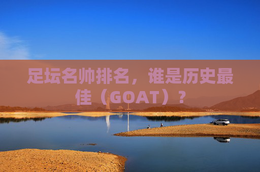 足坛名帅排名,谁是历史最佳(GOAT)?