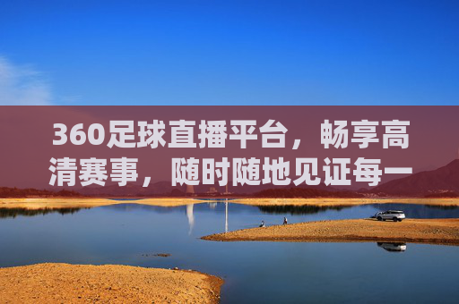 360足球直播平台,畅享高清赛事,随时随地见证每一个进球瞬间