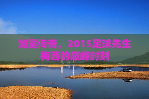 加冕传奇,2015足球先生梅西的巅峰时刻