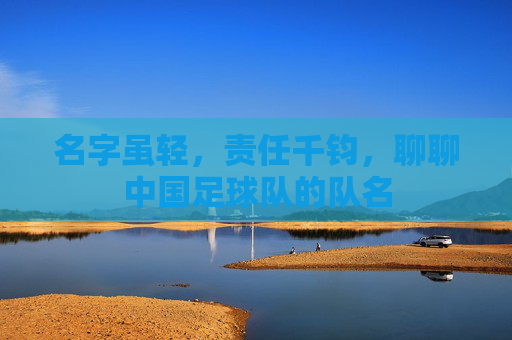 名字虽轻,责任千钧,聊聊中国足球队的队名