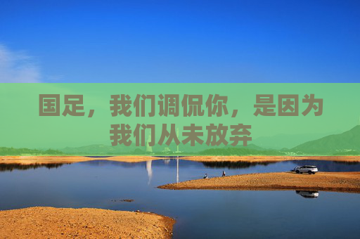国足,我们调侃你,是因为我们从未放弃