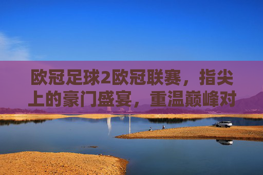 欧冠足球2欧冠联赛,指尖上的豪门盛宴,重温巅峰对决