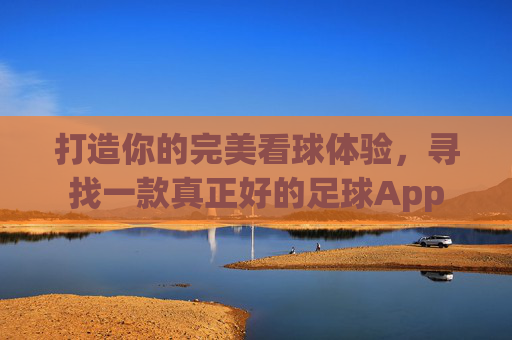 打造你的完美看球体验,寻找一款真正好的足球App