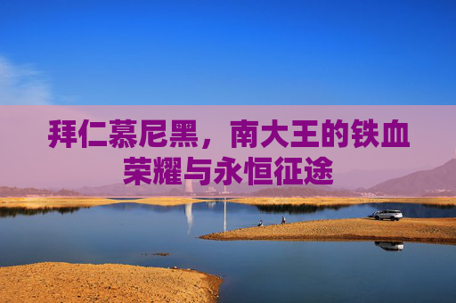拜仁慕尼黑,南大王的铁血荣耀与永恒征途
