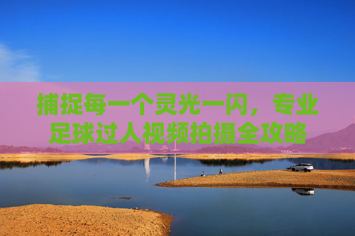 捕捉每一个灵光一闪,专业足球过人视频拍摄全攻略