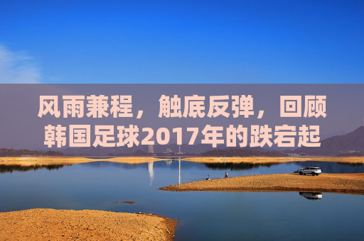 风雨兼程，触底反弹，回顾韩国足球2017年的跌宕起伏