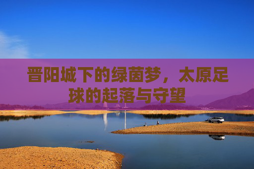 晋阳城下的绿茵梦，太原足球的起落与守望
