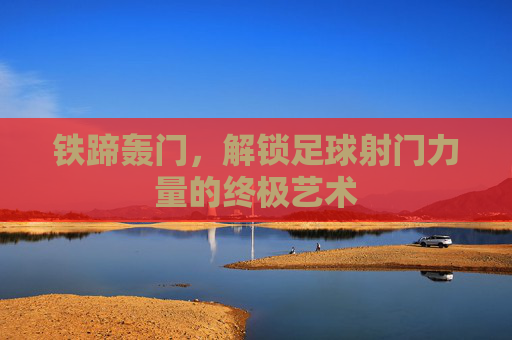 铁蹄轰门,解锁足球射门力量的终极艺术