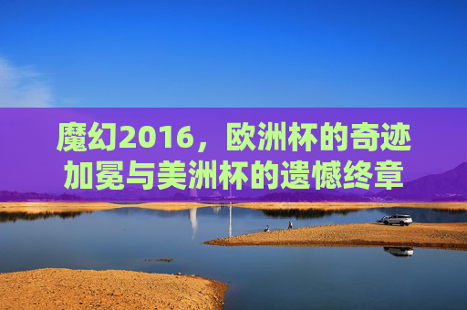 魔幻2016,欧洲杯的奇迹加冕与美洲杯的遗憾终章