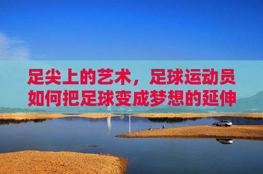 足尖上的艺术,足球运动员如何把足球变成梦想的延伸