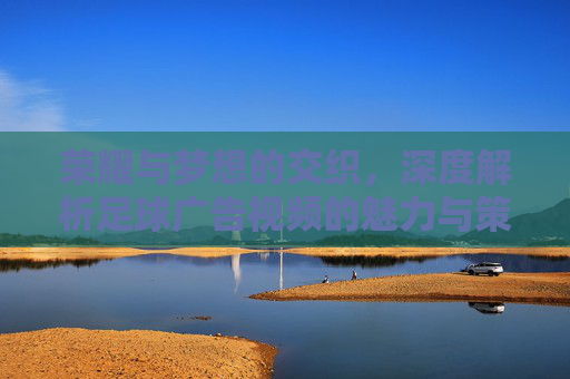 荣耀与梦想的交织,深度解析足球广告视频的魅力与策略