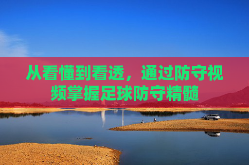 从看懂到看透,通过防守视频掌握足球防守精髓