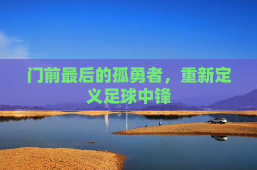门前最后的孤勇者,重新定义足球中锋