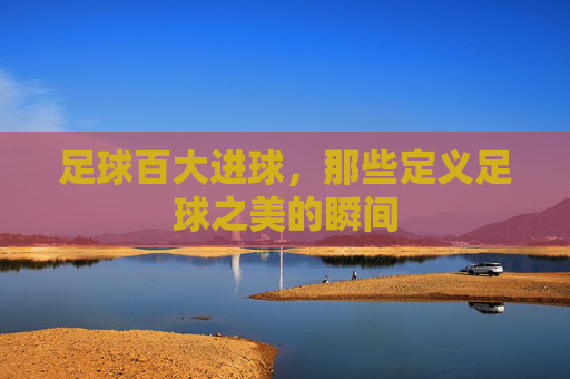 足球百大进球,那些定义足球之美的瞬间