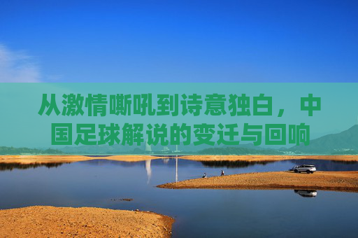 从激情嘶吼到诗意独白,中国足球解说的变迁与回响