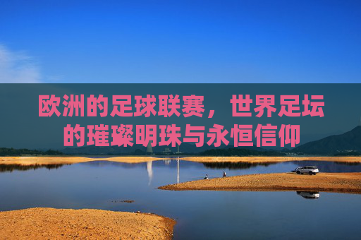欧洲的足球联赛，世界足坛的璀璨明珠与永恒信仰