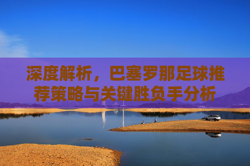深度解析,巴塞罗那足球推荐策略与关键胜负手分析