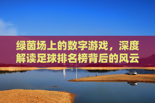 绿茵场上的数字游戏,深度解读足球排名榜背后的风云变幻