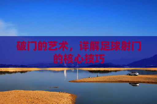 破门的艺术，详解足球射门的核心技巧