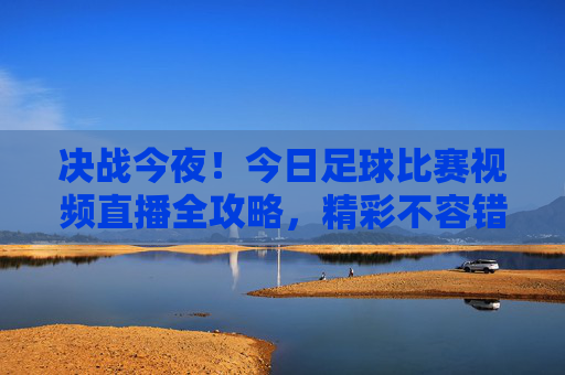 决战今夜!今日足球比赛视频直播全攻略,精彩不容错过