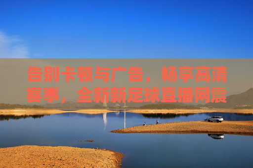 告别卡顿与广告,畅享高清赛事,全新新足球直播网震撼上线
