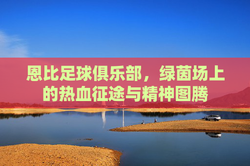 恩比足球俱乐部，绿茵场上的热血征途与精神图腾