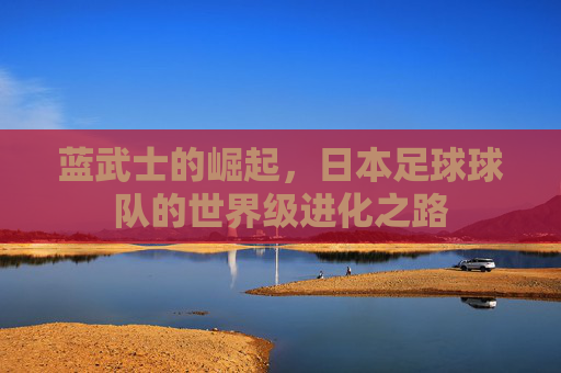 蓝武士的崛起,日本足球球队的世界级进化之路