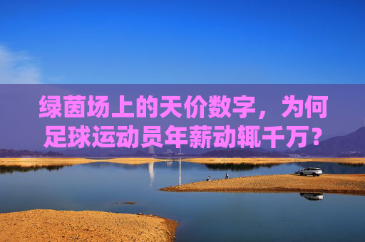绿茵场上的天价数字，为何足球运动员年薪动辄千万？