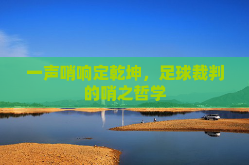 一声哨响定乾坤,足球裁判的哨之哲学