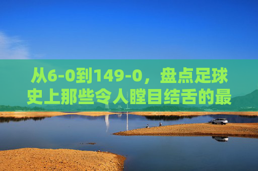 从6-0到149-0,盘点足球史上那些令人瞠目结舌的最大比分