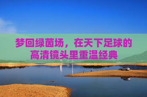梦回绿茵场，在天下足球的高清镜头里重温经典
