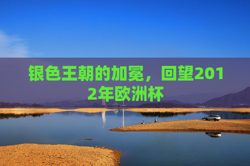 银色王朝的加冕,回望2012年欧洲杯